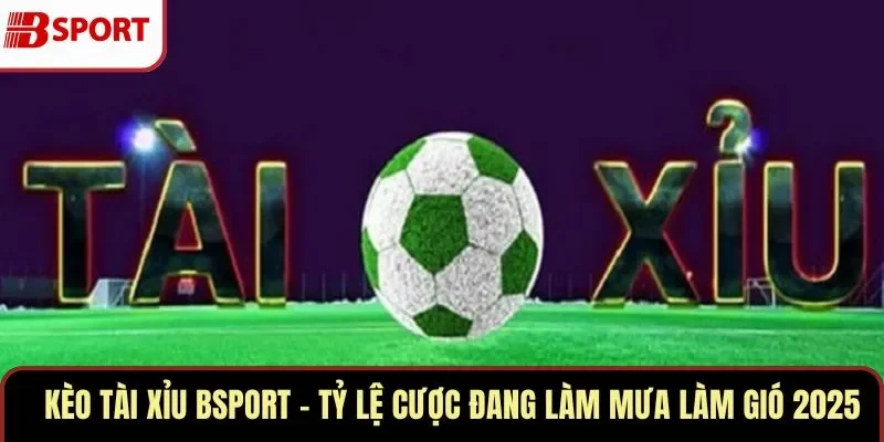 Kèo Tài Xỉu BSPORT – Tỷ Lệ Cược Đang Làm Mưa Làm Gió 2025